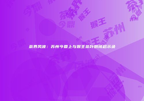 茶界风波：苏州今鼎上与猴王茶叶倒闭启示录