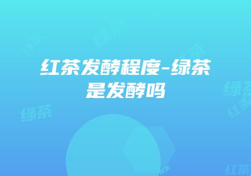 红茶发酵程度-绿茶是发酵吗