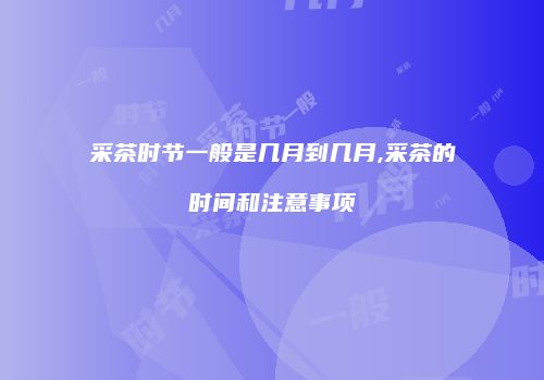 采茶时节一般是几月到几月,采茶的时间和注意事项