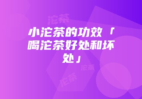 小沱茶的功效「喝沱茶好处和坏处」