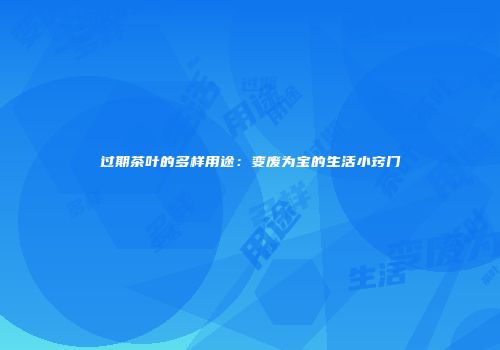 过期茶叶的多样用途：变废为宝的生活小窍门