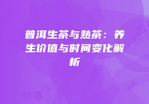 普洱生茶与熟茶：养生价值与时间变化解析