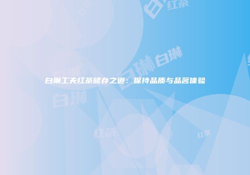 白琳工夫红茶储存之道：保持品质与品茗体验