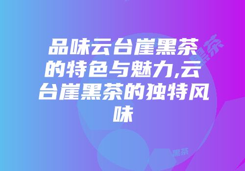 品味云台崖黑茶的特色与魅力,云台崖黑茶的独特风味