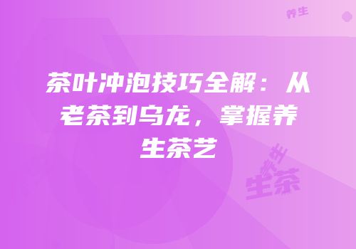 茶叶冲泡技巧全解：从老茶到乌龙，掌握养生茶艺