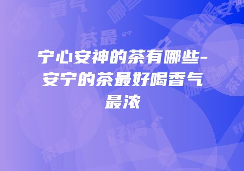 宁心安神的茶有哪些-安宁的茶最好喝香气最浓
