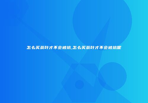 怎么买茶叶才不会被坑,怎么买茶叶才不会被坑呢