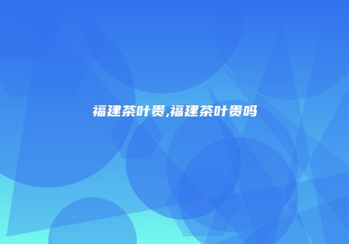 福建茶叶贵,福建茶叶贵吗