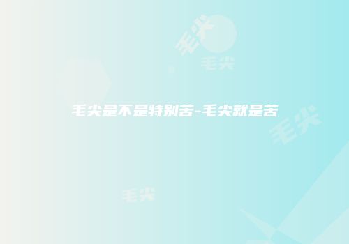 毛尖是不是特别苦-毛尖就是苦