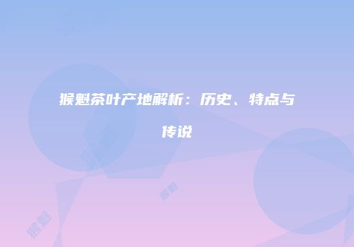 猴魁茶叶产地解析：历史、特点与传说