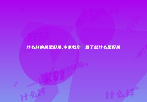 什么样的茶是好茶,专家教你一目了然什么是好茶