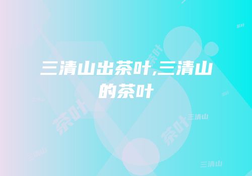 三清山出茶叶,三清山的茶叶
