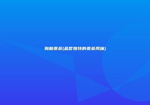 狗脑贡茶(品尝独特的贡茶风味)