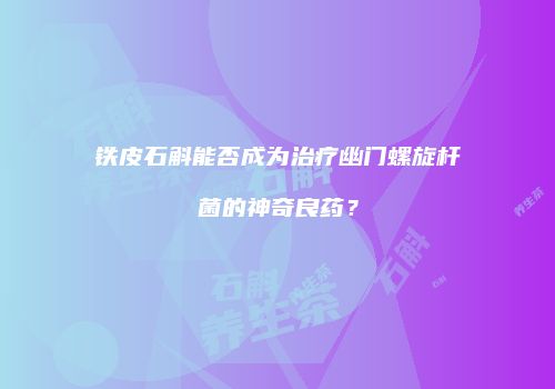 铁皮石斛能否成为治疗幽门螺旋杆菌的神奇良药？