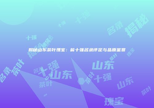 揭秘山东茶叶瑰宝：前十强名录评定与品质鉴赏