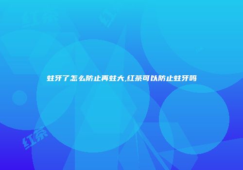 蛀牙了怎么防止再蛀大,红茶可以防止蛀牙吗