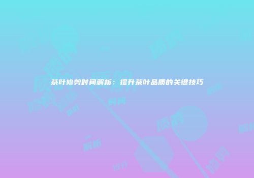 茶叶修剪时间解析：提升茶叶品质的关键技巧