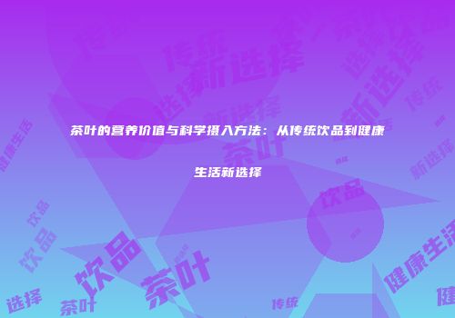 茶叶的营养价值与科学摄入方法：从传统饮品到健康生活新选择