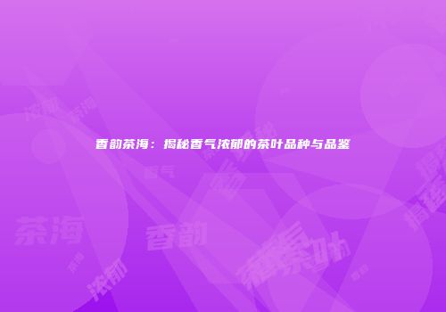香韵茶海：揭秘香气浓郁的茶叶品种与品鉴