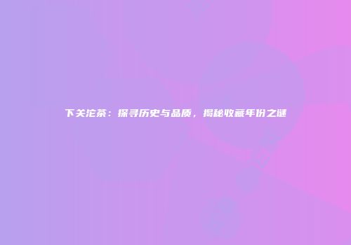 下关沱茶：探寻历史与品质，揭秘收藏年份之谜