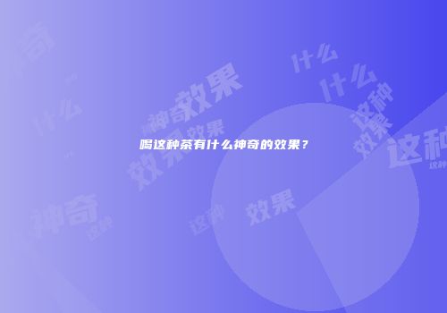 喝这种茶有什么神奇的效果？
