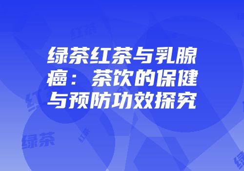 绿茶红茶与乳腺癌：茶饮的保健与预防功效探究