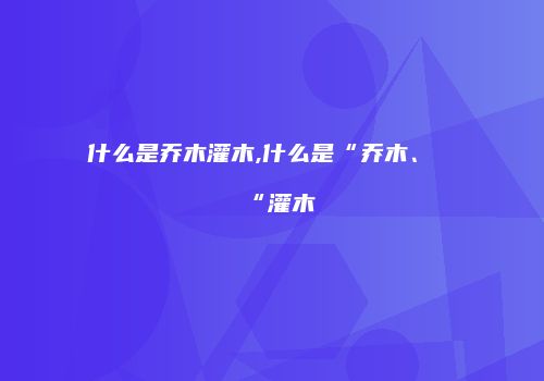 什么是乔木灌木,什么是“乔木、“灌木