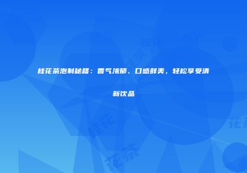 桂花茶泡制秘籍：香气浓郁、口感鲜美，轻松享受清新饮品