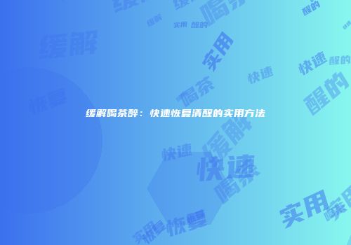 缓解喝茶醉：快速恢复清醒的实用方法
