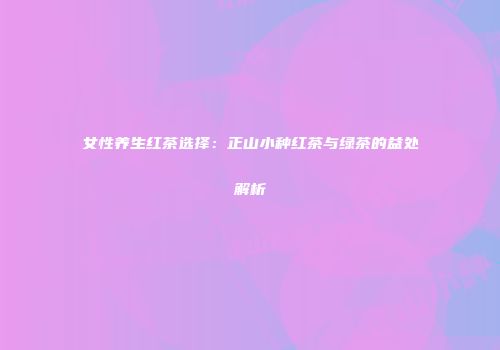 女性养生红茶选择：正山小种红茶与绿茶的益处解析