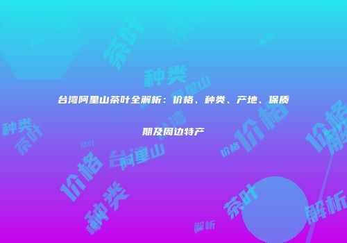 台湾阿里山茶叶全解析：价格、种类、产地、保质期及周边特产