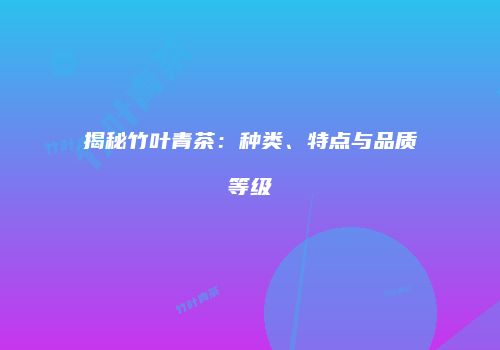 揭秘竹叶青茶：种类、特点与品质等级