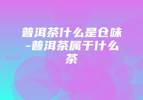 普洱茶什么是仓味-普洱茶属于什么茶