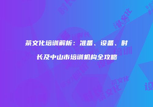 茶文化培训解析：准备、设备、时长及中山市培训机构全攻略