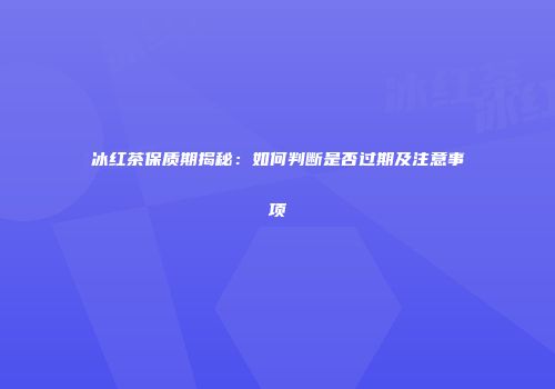 冰红茶保质期揭秘：如何判断是否过期及注意事项