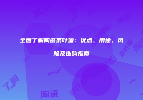 全面了解陶瓷茶叶罐：优点、用途、风险及选购指南