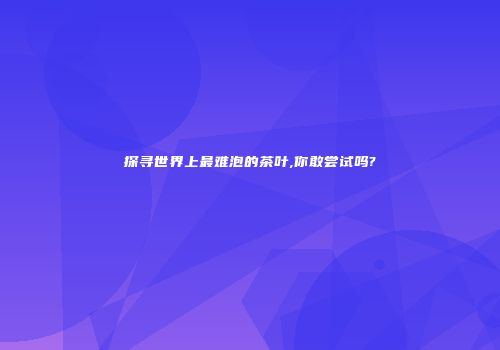 探寻世界上最难泡的茶叶,你敢尝试吗?