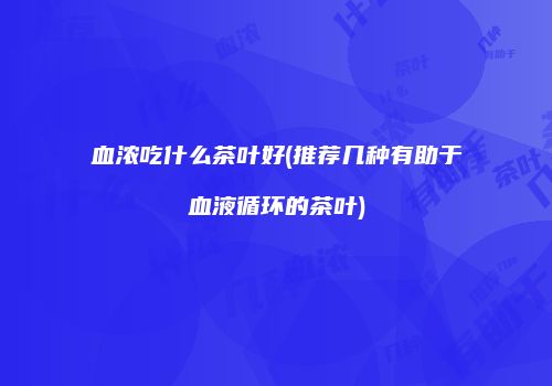 血浓吃什么茶叶好(推荐几种有助于血液循环的茶叶)