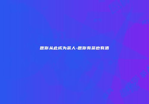 愿你从此成为茶人-愿你有茶也有酒