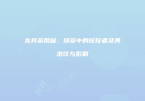 龙井茶揭秘：绿茶中的佼佼者及其泡饮与影响