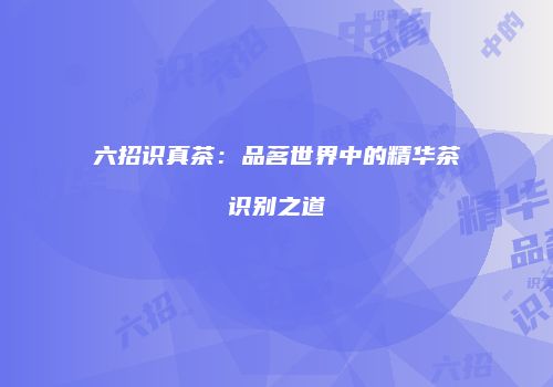 六招识真茶：品茗世界中的精华茶识别之道