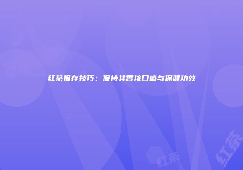 红茶保存技巧：保持其香浓口感与保健功效