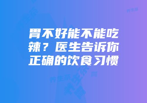 胃不好能不能吃辣？医生告诉你正确的饮食习惯