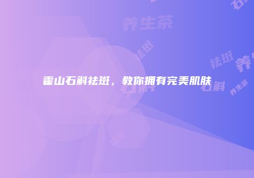 霍山石斛祛斑，教你拥有完美肌肤