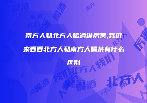 南方人和北方人喝酒谁厉害,我们来看看北方人和南方人喝茶有什么区别