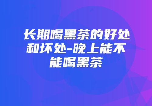长期喝黑茶的好处和坏处-晚上能不能喝黑茶