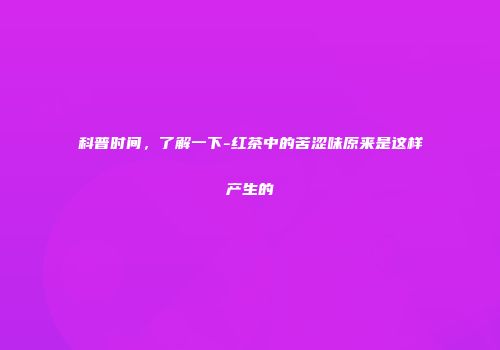 科普时间，了解一下-红茶中的苦涩味原来是这样产生的