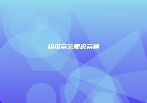 初级茶艺师识茶样