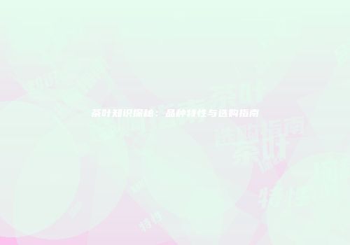 茶叶知识探秘：品种特性与选购指南