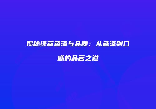 揭秘绿茶色泽与品质：从色泽到口感的品茗之道